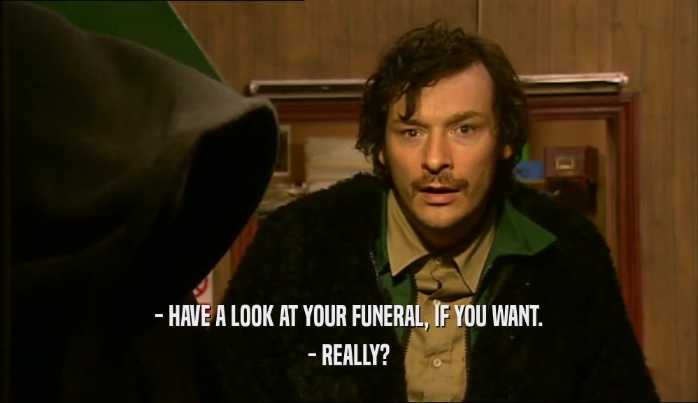 - HAVE A LOOK AT YOUR FUNERAL, IF YOU WANT. - REALLY? 