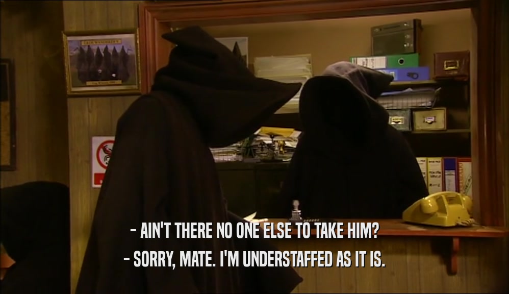 - AIN'T THERE NO ONE ELSE TO TAKE HIM? - SORRY, MATE. I'M UNDERSTAFFED AS IT IS. 