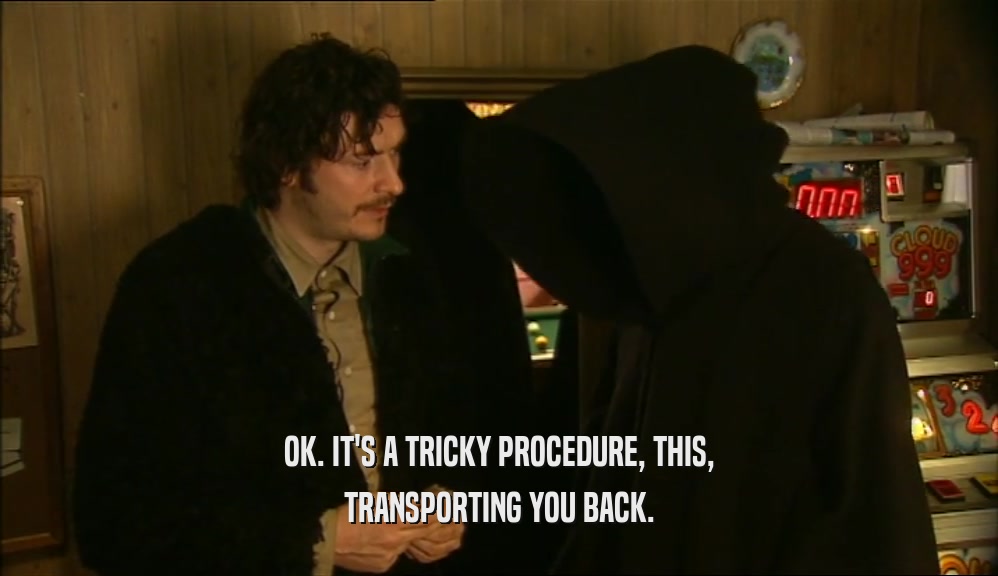 OK. IT'S A TRICKY PROCEDURE, THIS, TRANSPORTING YOU BACK. 