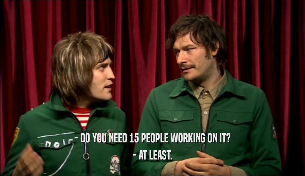 - DO YOU NEED 15 PEOPLE WORKING ON IT? - AT LEAST. 