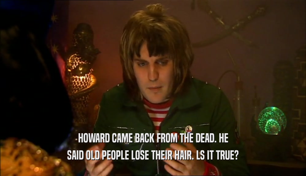 HOWARD CAME BACK FROM THE DEAD. HE SAID OLD PEOPLE LOSE THEIR HAIR. LS IT TRUE? 