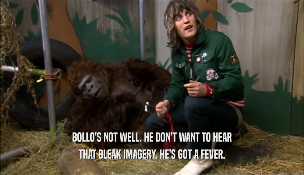 BOLLO'S NOT WELL. HE DON'T WANT TO HEAR THAT BLEAK IMAGERY. HE'S GOT A FEVER. 