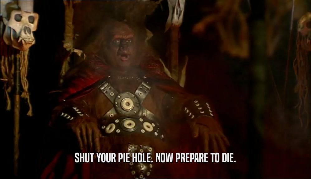 SHUT YOUR PIE HOLE. NOW PREPARE TO DIE.  