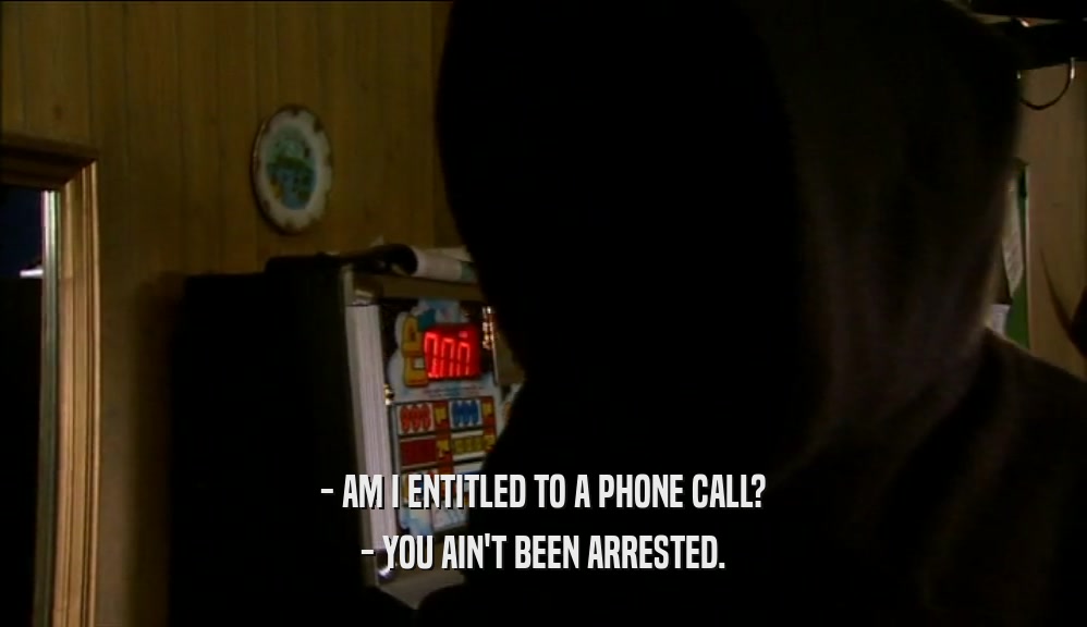 - AM I ENTITLED TO A PHONE CALL? - YOU AIN'T BEEN ARRESTED. 