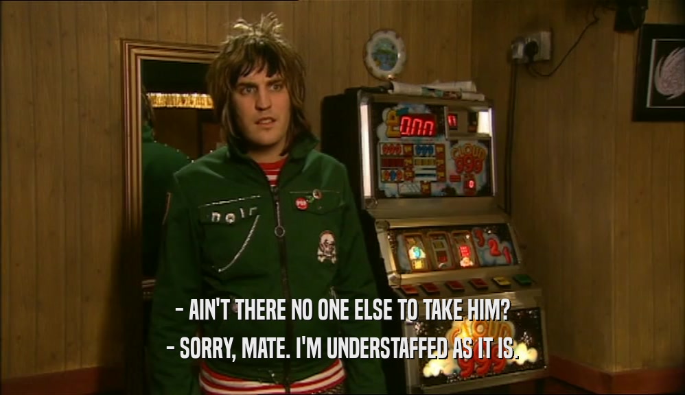 - AIN'T THERE NO ONE ELSE TO TAKE HIM? - SORRY, MATE. I'M UNDERSTAFFED AS IT IS. 