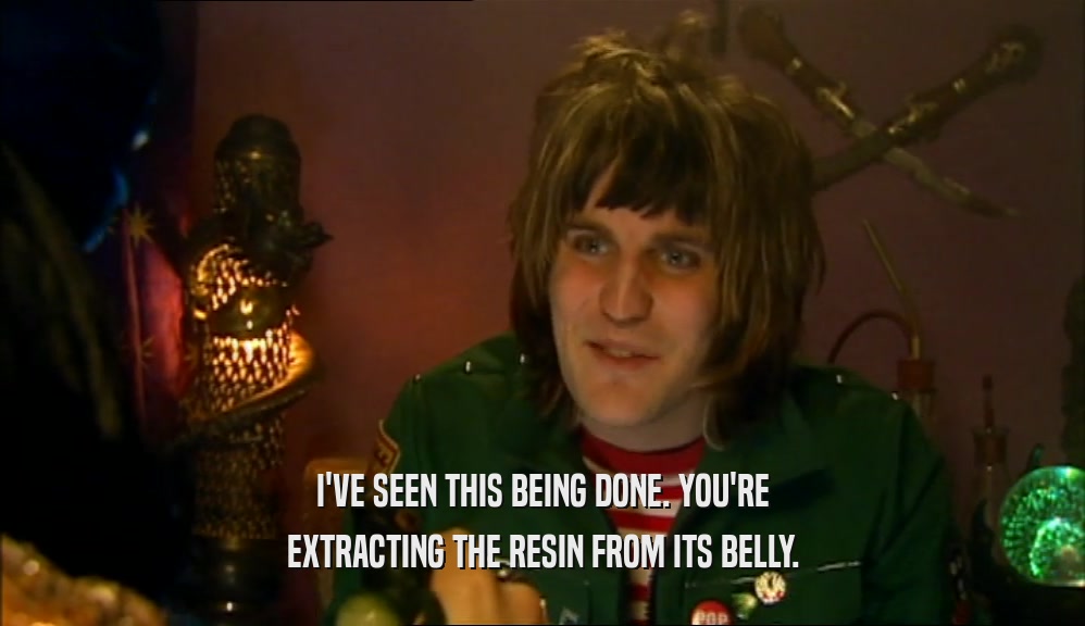I'VE SEEN THIS BEING DONE. YOU'RE EXTRACTING THE RESIN FROM ITS BELLY. 