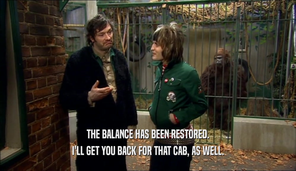 THE BALANCE HAS BEEN RESTORED. I'LL GET YOU BACK FOR THAT CAB, AS WELL. 