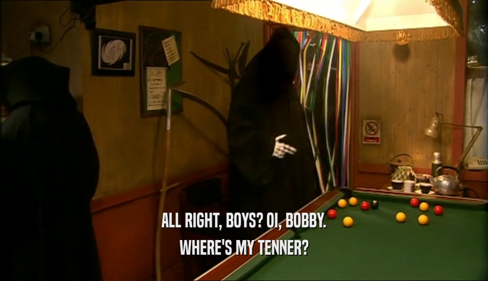ALL RIGHT, BOYS? OI, BOBBY. WHERE'S MY TENNER? 
