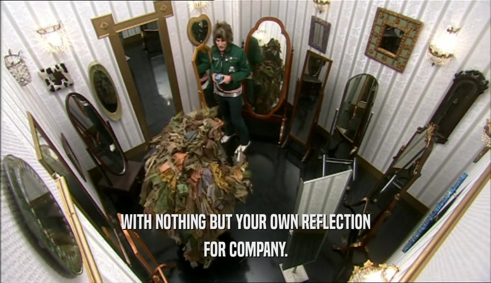 WITH NOTHING BUT YOUR OWN REFLECTION FOR COMPANY. 