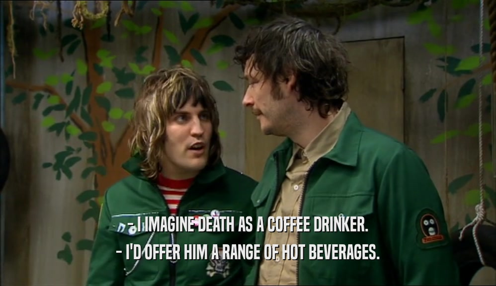 - I IMAGINE DEATH AS A COFFEE DRINKER. - I'D OFFER HIM A RANGE OF HOT BEVERAGES. 