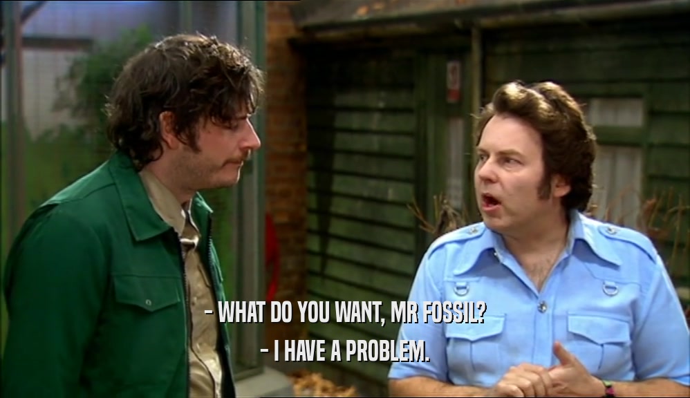 - WHAT DO YOU WANT, MR FOSSIL? - I HAVE A PROBLEM. 