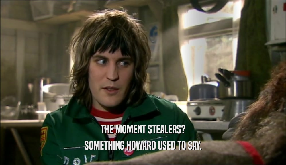 THE MOMENT STEALERS? SOMETHING HOWARD USED TO SAY. 