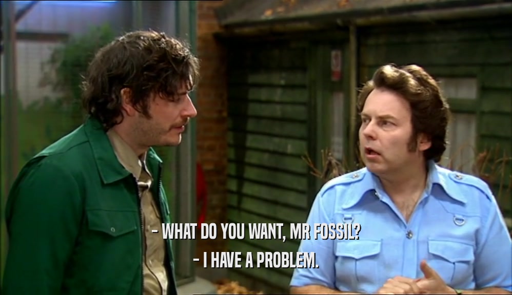 - WHAT DO YOU WANT, MR FOSSIL? - I HAVE A PROBLEM. 