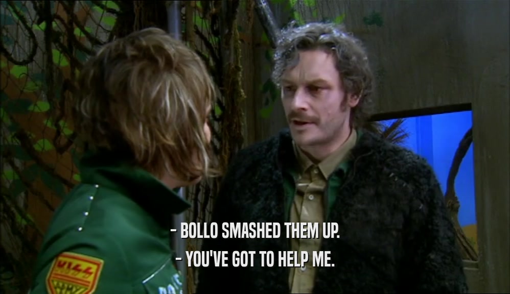 - BOLLO SMASHED THEM UP.
 - YOU'VE GOT TO HELP ME.
 