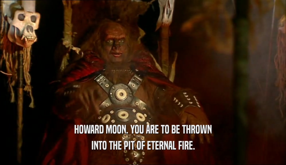 HOWARD MOON. YOU ARE TO BE THROWN INTO THE PIT OF ETERNAL FIRE. 
