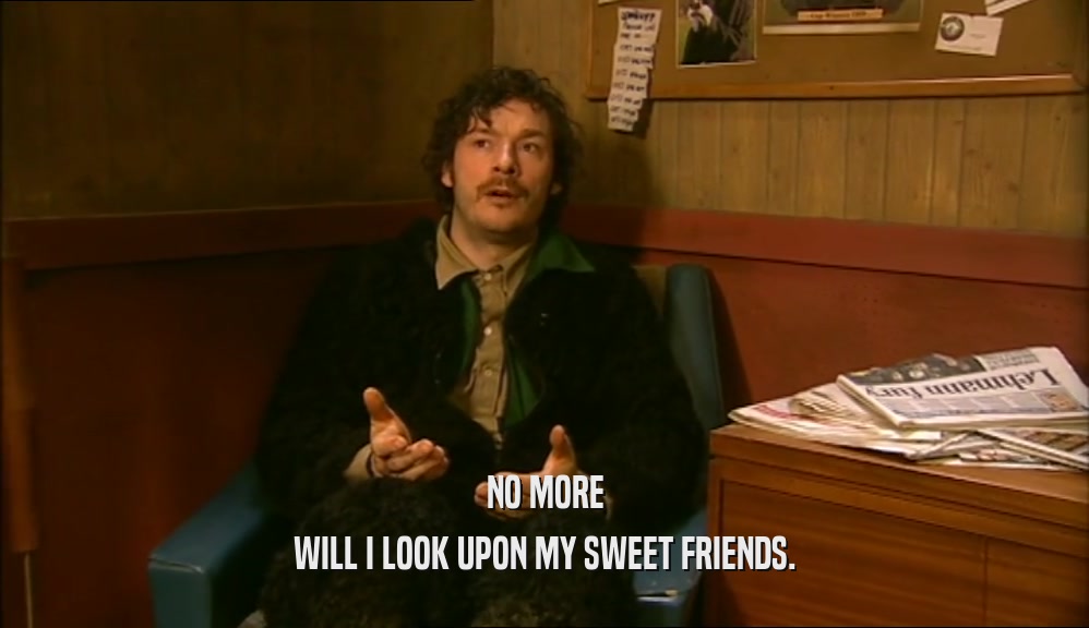 NO MORE WILL I LOOK UPON MY SWEET FRIENDS. 