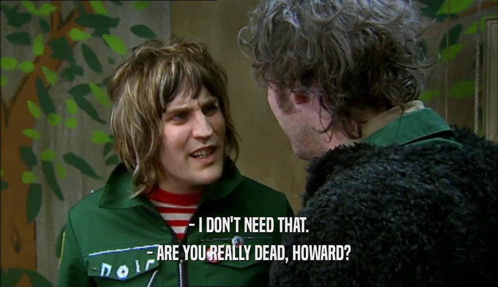 - I DON'T NEED THAT. - ARE YOU REALLY DEAD, HOWARD? 