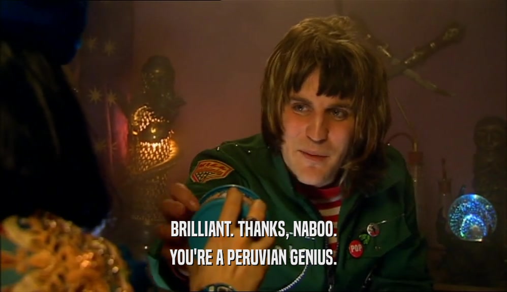 BRILLIANT. THANKS, NABOO. YOU'RE A PERUVIAN GENIUS. 