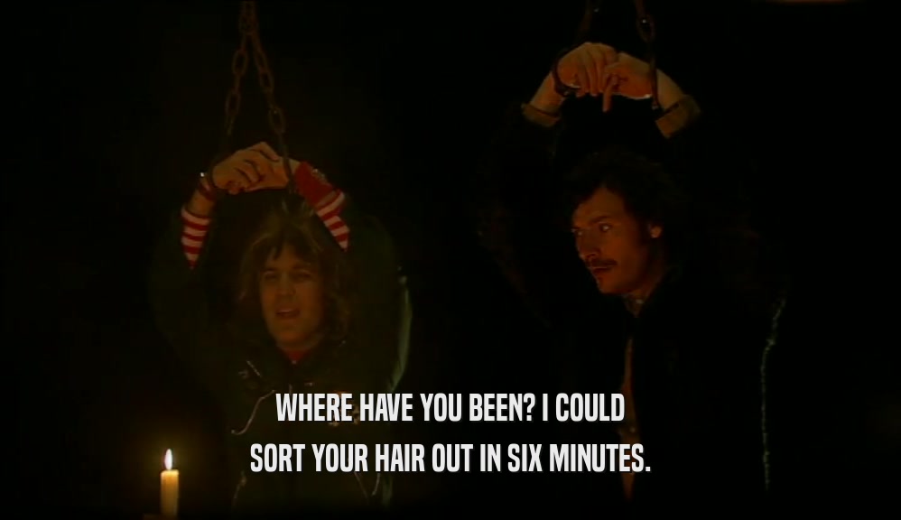 WHERE HAVE YOU BEEN? I COULD SORT YOUR HAIR OUT IN SIX MINUTES. 