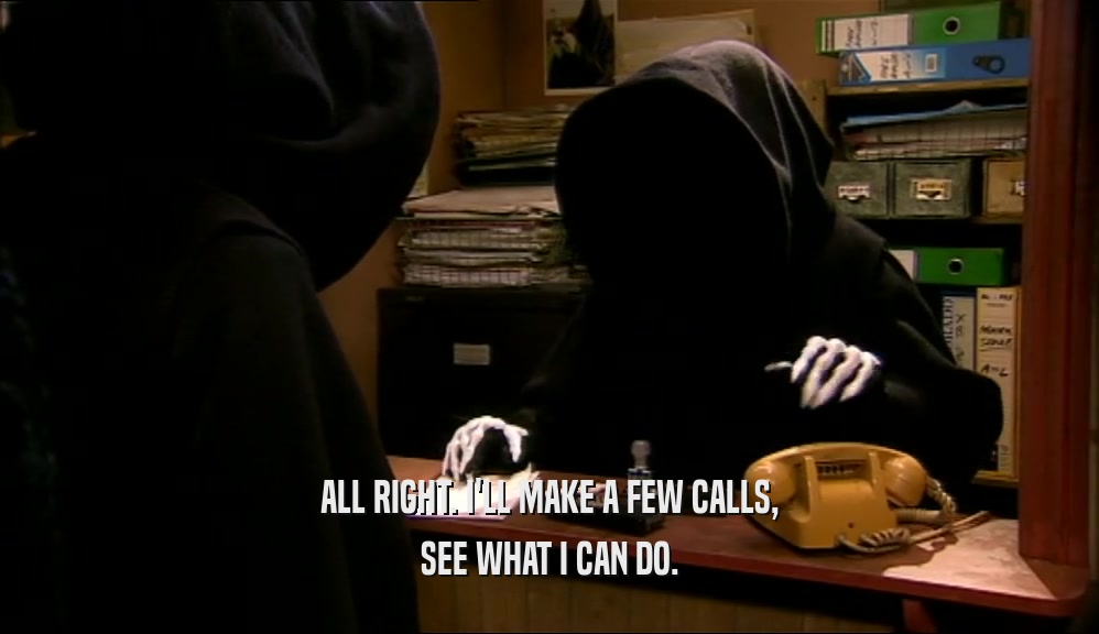 ALL RIGHT. I'LL MAKE A FEW CALLS,
 SEE WHAT I CAN DO.
 