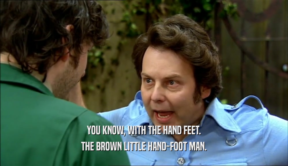 YOU KNOW, WITH THE HAND FEET. THE BROWN LITTLE HAND-FOOT MAN. 