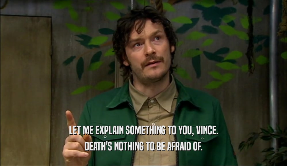 LET ME EXPLAIN SOMETHING TO YOU, VINCE. DEATH'S NOTHING TO BE AFRAID OF. 