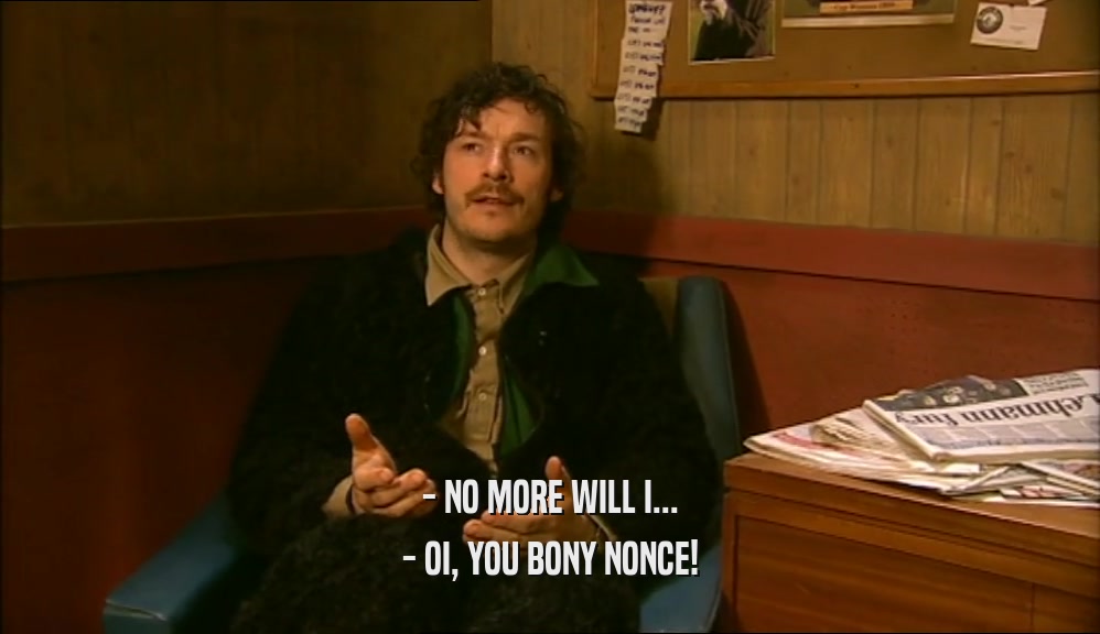 - NO MORE WILL I... - OI, YOU BONY NONCE! 