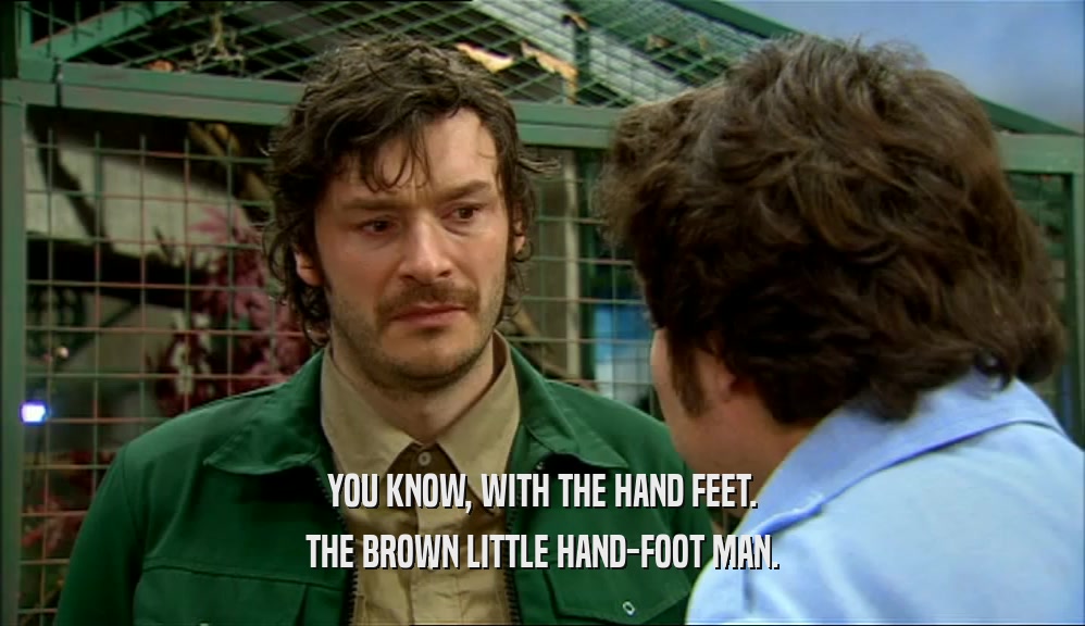 YOU KNOW, WITH THE HAND FEET. THE BROWN LITTLE HAND-FOOT MAN. 