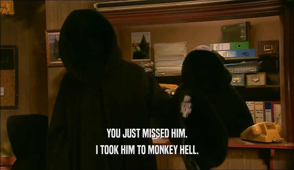 YOU JUST MISSED HIM. I TOOK HIM TO MONKEY HELL. 