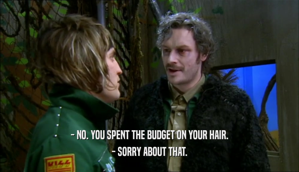 - NO. YOU SPENT THE BUDGET ON YOUR HAIR. - SORRY ABOUT THAT. 