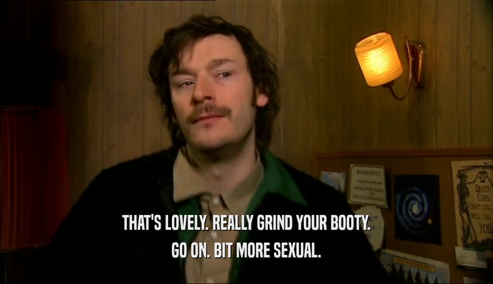 THAT'S LOVELY. REALLY GRIND YOUR BOOTY. GO ON. BIT MORE SEXUAL. 