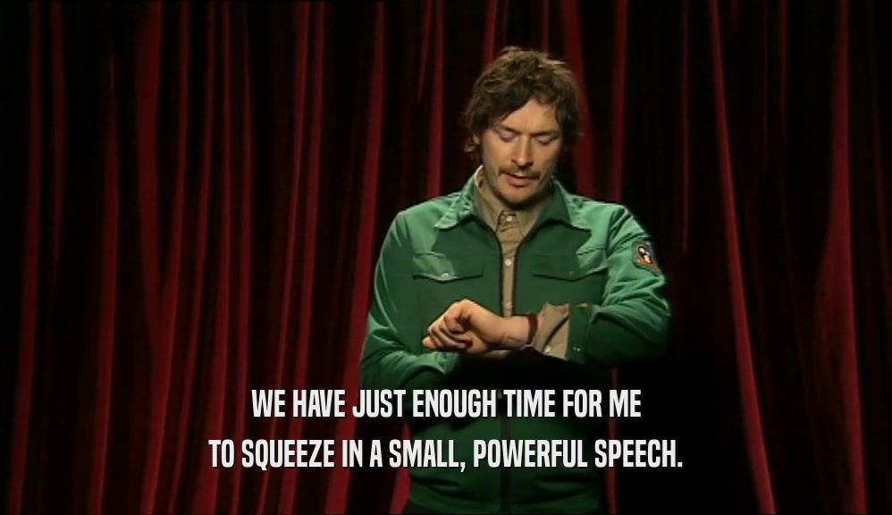 WE HAVE JUST ENOUGH TIME FOR ME TO SQUEEZE IN A SMALL, POWERFUL SPEECH. 