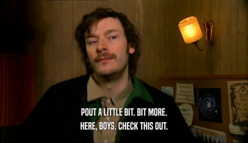 POUT A LITTLE BIT. BIT MORE. HERE, BOYS. CHECK THIS OUT. 
