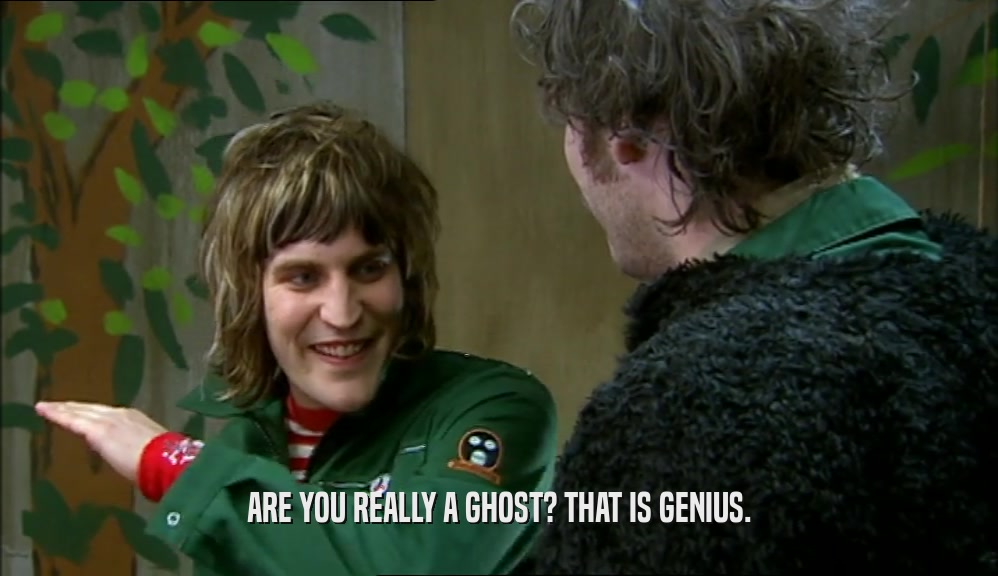 ARE YOU REALLY A GHOST? THAT IS GENIUS.  