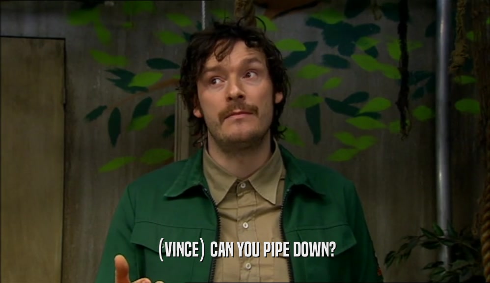 (VINCE) CAN YOU PIPE DOWN?  