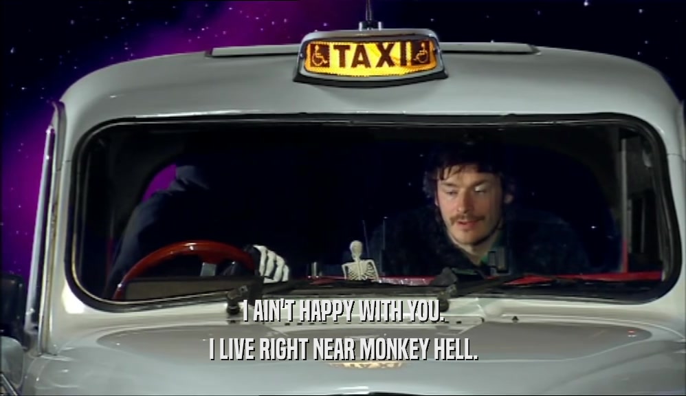I AIN'T HAPPY WITH YOU. I LIVE RIGHT NEAR MONKEY HELL. 
