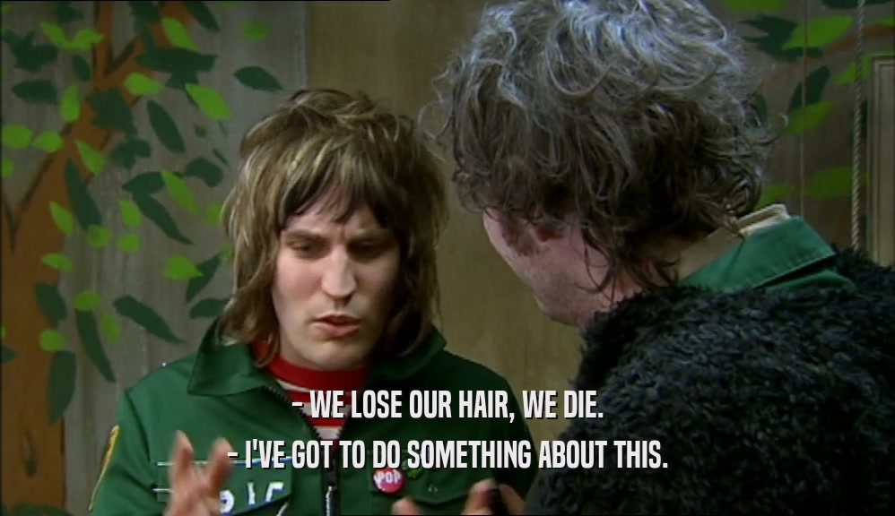 - WE LOSE OUR HAIR, WE DIE.
 - I'VE GOT TO DO SOMETHING ABOUT THIS.
 