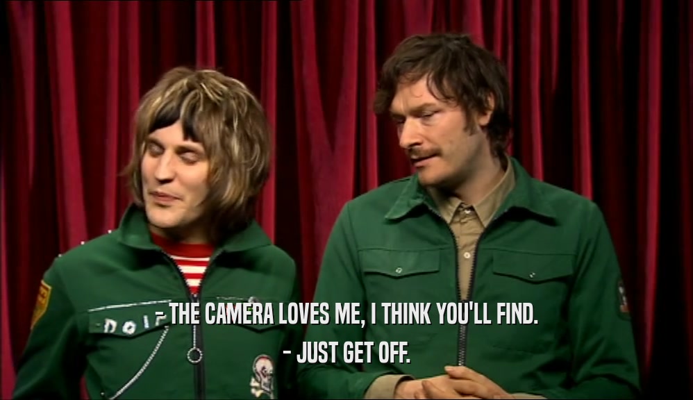 - THE CAMERA LOVES ME, I THINK YOU'LL FIND. - JUST GET OFF. 