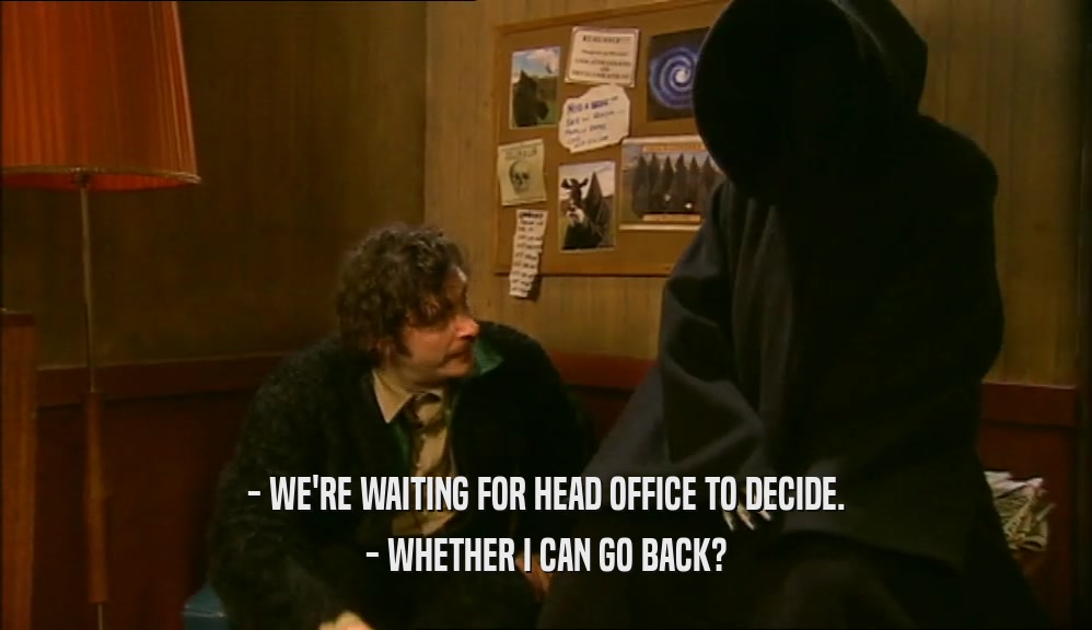 - WE'RE WAITING FOR HEAD OFFICE TO DECIDE.
 - WHETHER I CAN GO BACK?
 