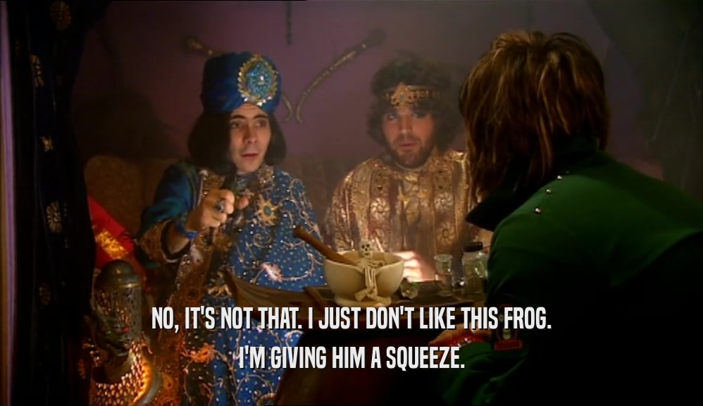 NO, IT'S NOT THAT. I JUST DON'T LIKE THIS FROG. I'M GIVING HIM A SQUEEZE. 