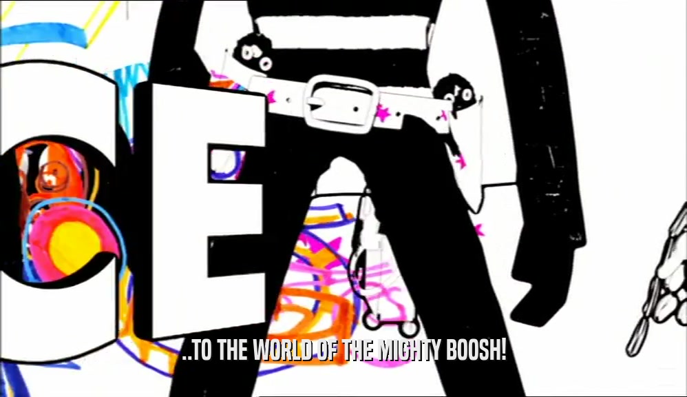 ..TO THE WORLD OF THE MIGHTY BOOSH!  