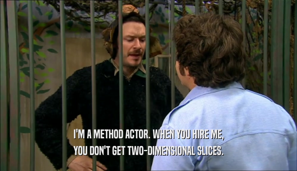 I'M A METHOD ACTOR. WHEN YOU HIRE ME, YOU DON'T GET TWO-DIMENSIONAL SLICES. 