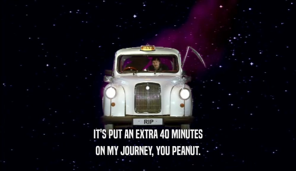 IT'S PUT AN EXTRA 40 MINUTES ON MY JOURNEY, YOU PEANUT. 