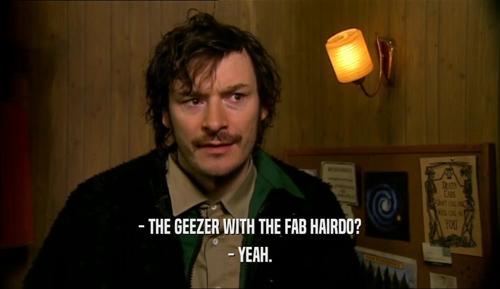 - THE GEEZER WITH THE FAB HAIRDO? - YEAH. 