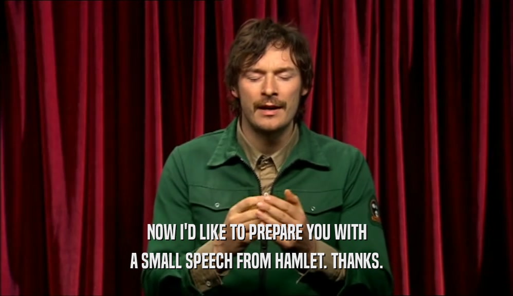 NOW I'D LIKE TO PREPARE YOU WITH A SMALL SPEECH FROM HAMLET. THANKS. 