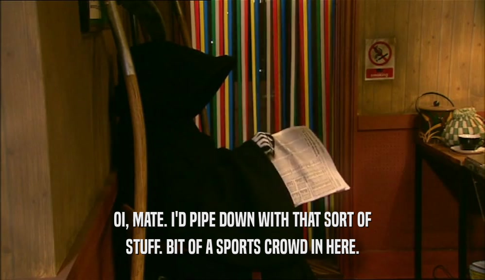 OI, MATE. I'D PIPE DOWN WITH THAT SORT OF STUFF. BIT OF A SPORTS CROWD IN HERE. 