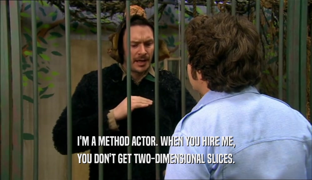 I'M A METHOD ACTOR. WHEN YOU HIRE ME, YOU DON'T GET TWO-DIMENSIONAL SLICES. 