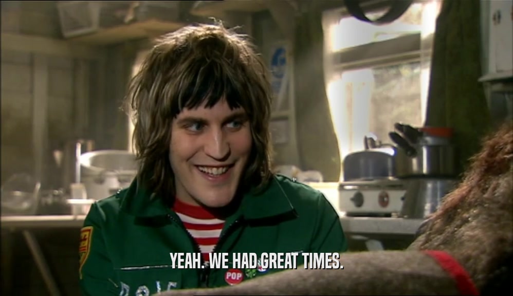 YEAH. WE HAD GREAT TIMES.  