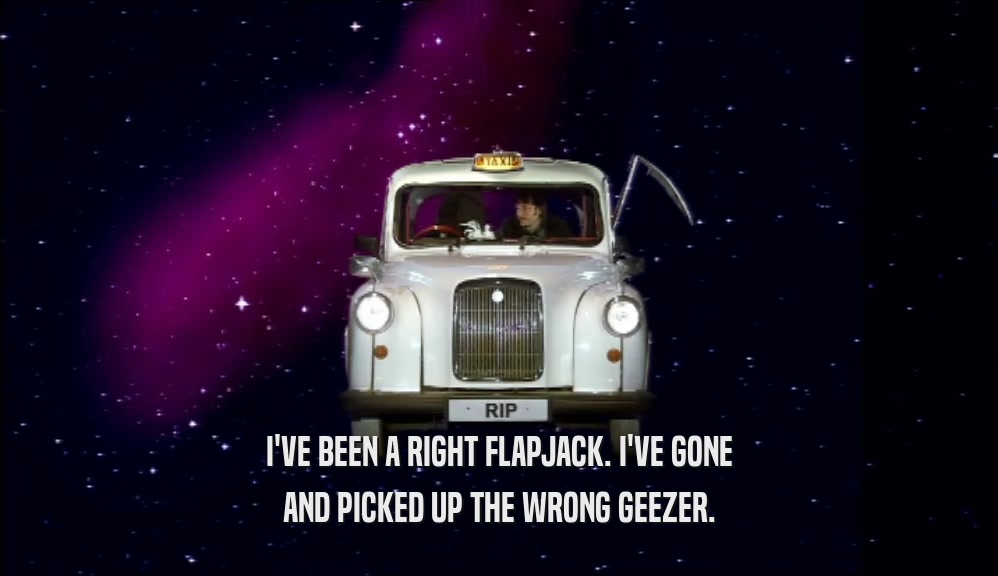 I'VE BEEN A RIGHT FLAPJACK. I'VE GONE AND PICKED UP THE WRONG GEEZER. 