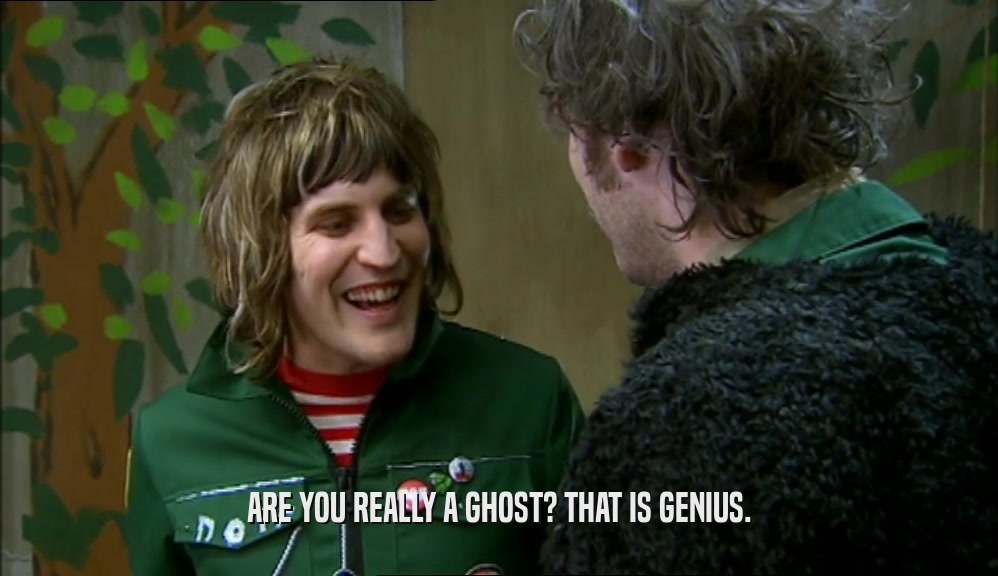 ARE YOU REALLY A GHOST? THAT IS GENIUS.  